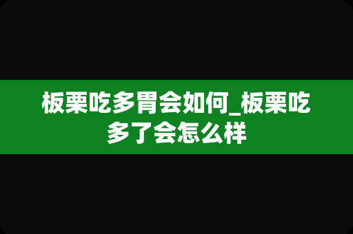 板栗吃多胃会如何_板栗吃多了会怎么样