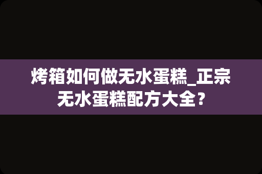 烤箱如何做无水蛋糕_正宗无水蛋糕配方大全？