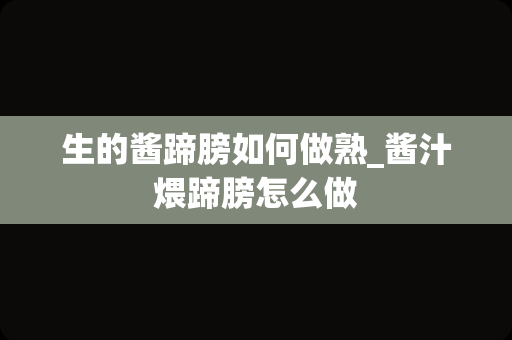 生的酱蹄膀如何做熟_酱汁煨蹄膀怎么做