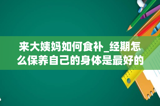 来大姨妈如何食补_经期怎么保养自己的身体是最好的？