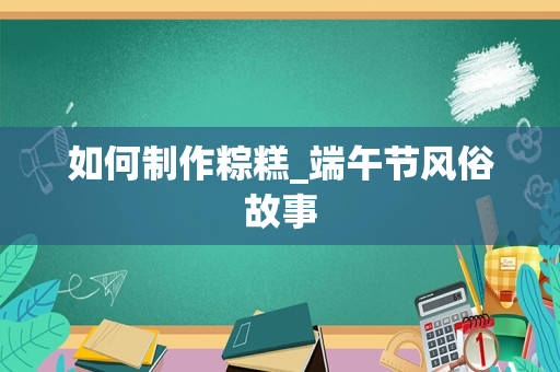 如何制作粽糕_端午节风俗故事