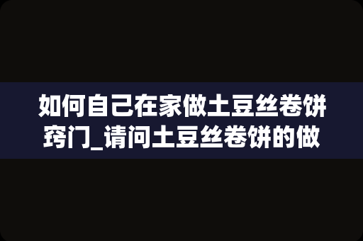 如何自己在家做土豆丝卷饼窍门_请问土豆丝卷饼的做法,土豆丝卷饼的美味做法？
