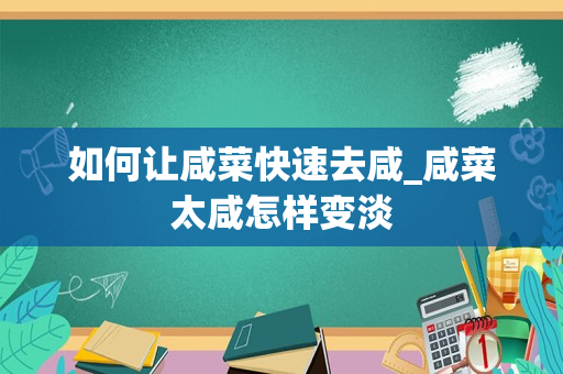 如何让咸菜快速去咸_咸菜太咸怎样变淡