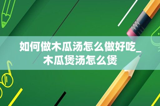 如何做木瓜汤怎么做好吃_木瓜煲汤怎么煲