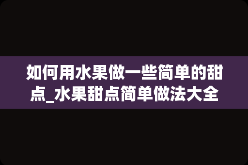 如何用水果做一些简单的甜点_水果甜点简单做法大全