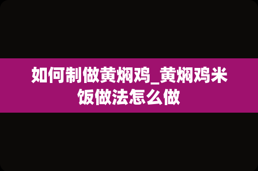 如何制做黄焖鸡_黄焖鸡米饭做法怎么做