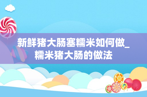 新鲜猪大肠塞糯米如何做_糯米猪大肠的做法