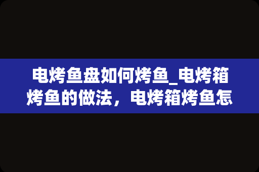 电烤鱼盘如何烤鱼_电烤箱烤鱼的做法，电烤箱烤鱼怎么做_1