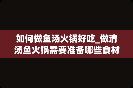 如何做鱼汤火锅好吃_做清汤鱼火锅需要准备哪些食材？该如何熬制汤底？