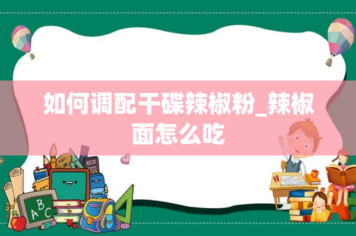如何调配干碟辣椒粉_辣椒面怎么吃