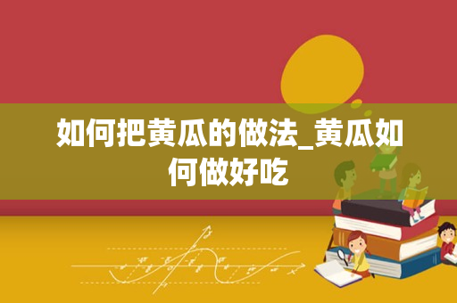 如何把黄瓜的做法_黄瓜如何做好吃