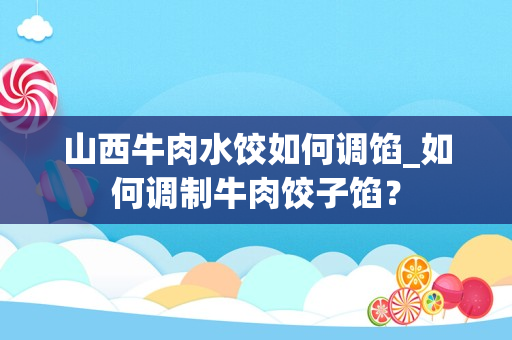 山西牛肉水饺如何调馅_如何调制牛肉饺子馅？