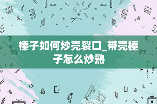 榛子如何炒壳裂口_带壳榛子怎么炒熟