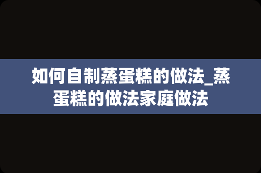 如何自制蒸蛋糕的做法_蒸蛋糕的做法家庭做法
