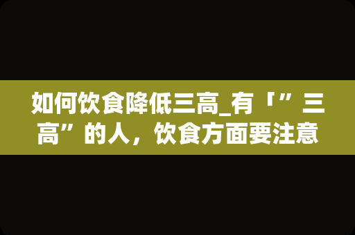 如何饮食降低三高_有「”三高”的人，饮食方面要注意什么？这些「”三高食物”少碰为好