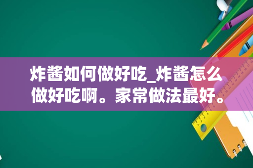 炸酱如何做好吃_炸酱怎么做好吃啊。家常做法最好。