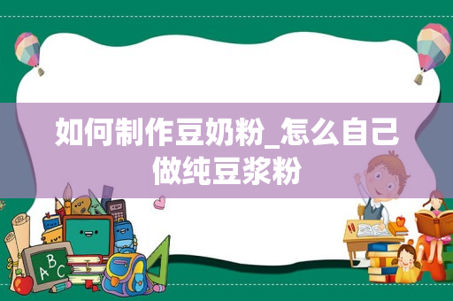 如何制作豆奶粉_怎么自己做纯豆浆粉