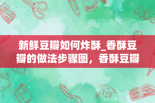 新鲜豆瓣如何炸酥_香酥豆瓣的做法步骤图，香酥豆瓣怎么做好吃