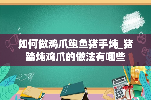 如何做鸡爪鲍鱼猪手炖_猪蹄炖鸡爪的做法有哪些