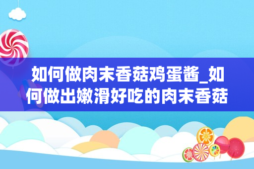 如何做肉末香菇鸡蛋酱_如何做出嫩滑好吃的肉末香菇丸