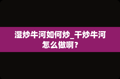 湿炒牛河如何炒_干炒牛河怎么做啊？