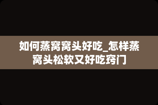 如何蒸窝窝头好吃_怎样蒸窝头松软又好吃窍门