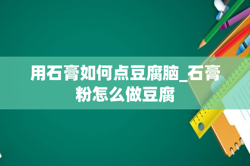 用石膏如何点豆腐脑_石膏粉怎么做豆腐