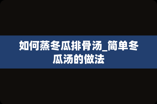 如何蒸冬瓜排骨汤_简单冬瓜汤的做法