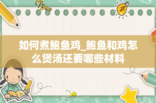 如何煮鲍鱼鸡_鲍鱼和鸡怎么煲汤还要哪些材料