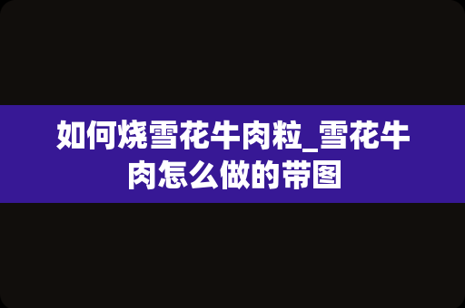 如何烧雪花牛肉粒_雪花牛肉怎么做的带图