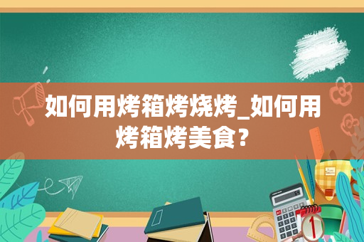 如何用烤箱烤烧烤_如何用烤箱烤美食？