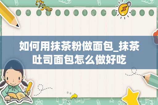 如何用抹茶粉做面包_抹茶吐司面包怎么做好吃