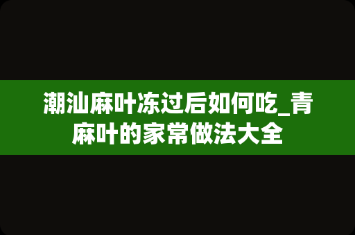 潮汕麻叶冻过后如何吃_青麻叶的家常做法大全