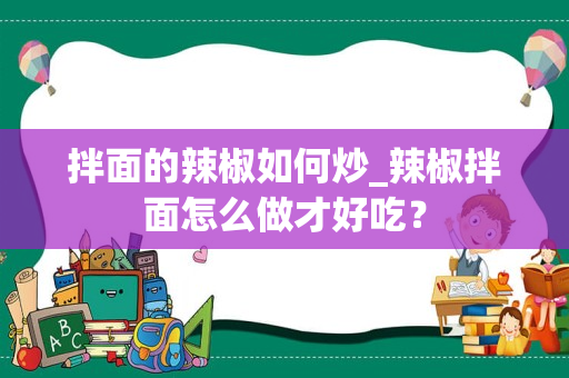 拌面的辣椒如何炒_辣椒拌面怎么做才好吃？