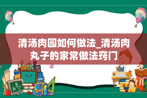 清汤肉园如何做法_清汤肉丸子的家常做法窍门