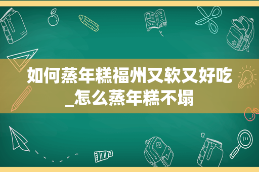 如何蒸年糕福州又软又好吃_怎么蒸年糕不塌