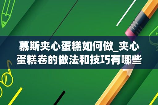 慕斯夹心蛋糕如何做_夹心蛋糕卷的做法和技巧有哪些