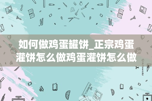 如何做鸡蛋罐饼_正宗鸡蛋灌饼怎么做鸡蛋灌饼怎么做面不会硬