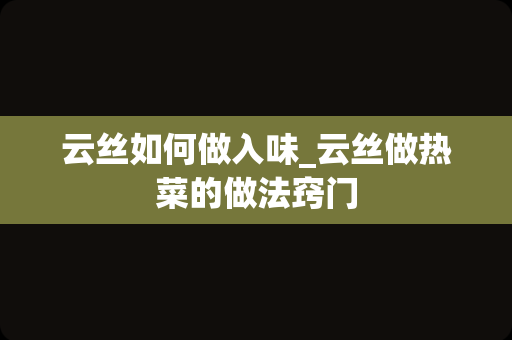 云丝如何做入味_云丝做热菜的做法窍门