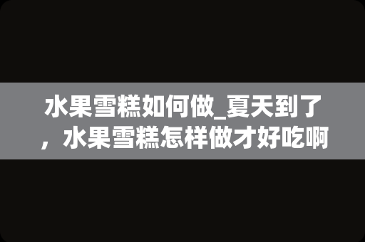 水果雪糕如何做_夏天到了，水果雪糕怎样做才好吃啊