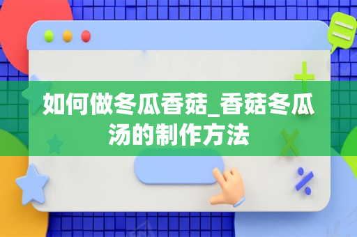 如何做冬瓜香菇_香菇冬瓜汤的制作方法