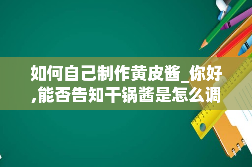 如何自己制作黄皮酱_你好,能否告知干锅酱是怎么调的,如放花生芝麻酱,海鲜酱,沙茶酱,黄皮酱后还有什么