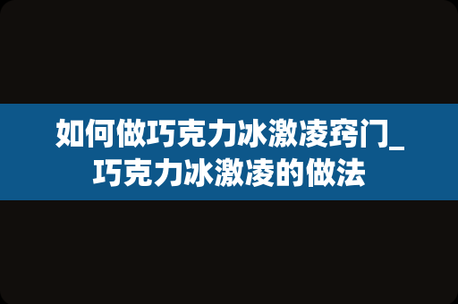 如何做巧克力冰激凌窍门_巧克力冰激凌的做法