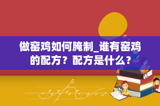 做窑鸡如何腌制_谁有窑鸡的配方？配方是什么？