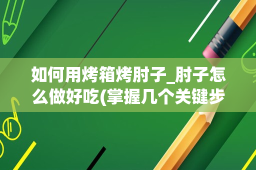 如何用烤箱烤肘子_肘子怎么做好吃(掌握几个关键步骤，让你的肘子口感更加鲜嫩美味)