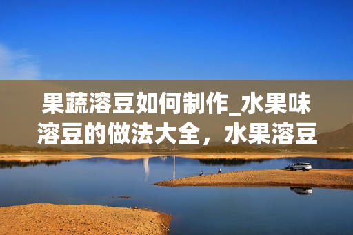 果蔬溶豆如何制作_水果味溶豆的做法大全，水果溶豆的做法烤箱