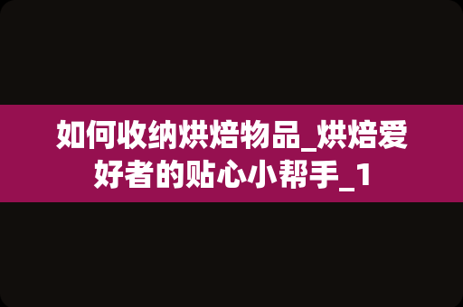 如何收纳烘焙物品_烘焙爱好者的贴心小帮手_1