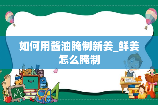 如何用酱油腌制新姜_鲜姜怎么腌制
