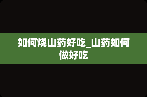 如何烧山药好吃_山药如何做好吃