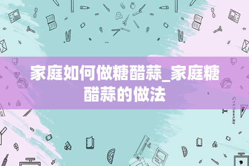 家庭如何做糖醋蒜_家庭糖醋蒜的做法